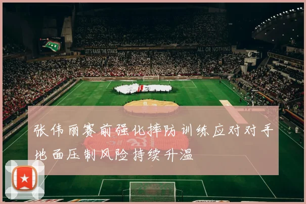 张伟丽赛前强化摔防训练应对对手地面压制风险持续升温