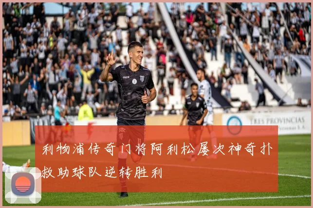 利物浦传奇门将阿利松屡次神奇扑救助球队逆转胜利