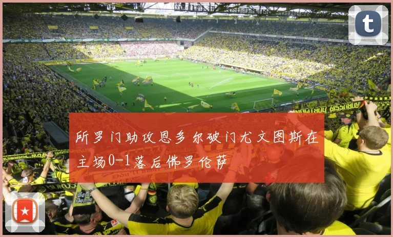 所罗门助攻恩多尔破门尤文图斯在主场0-1落后佛罗伦萨