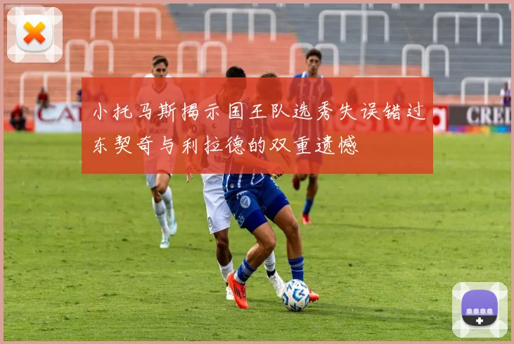 小托马斯揭示国王队选秀失误错过东契奇与利拉德的双重遗憾