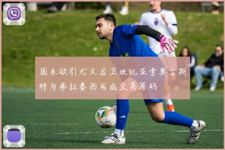 国米欲引尤文后卫坎比亚索奥古斯特与弗拉泰西或成交易筹码