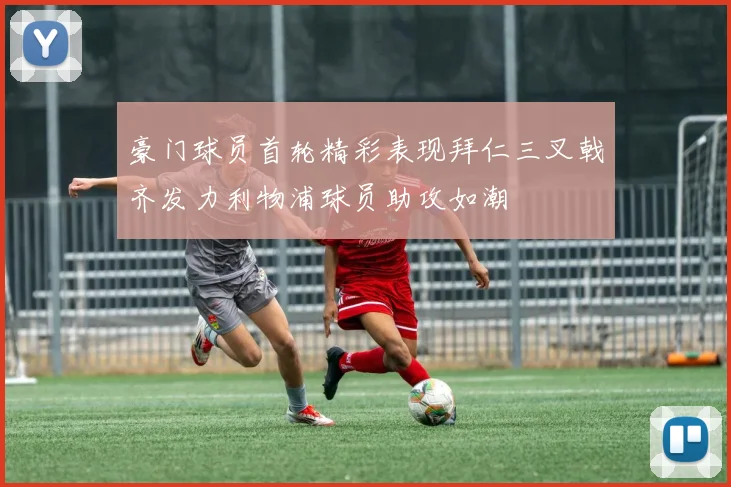 豪门球员首轮精彩表现拜仁三叉戟齐发力利物浦球员助攻如潮