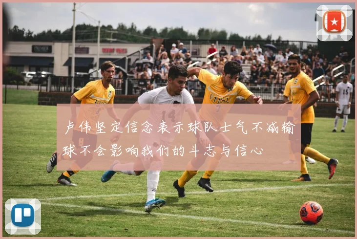 卢伟坚定信念表示球队士气不减输球不会影响我们的斗志与信心
