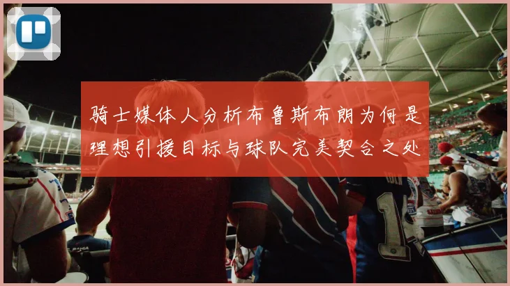 骑士媒体人分析布鲁斯布朗为何是理想引援目标与球队完美契合之处