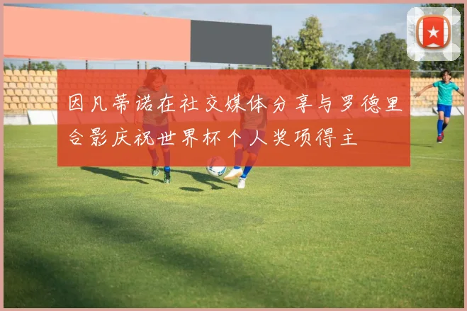 因凡蒂诺在社交媒体分享与罗德里合影庆祝世界杯个人奖项得主