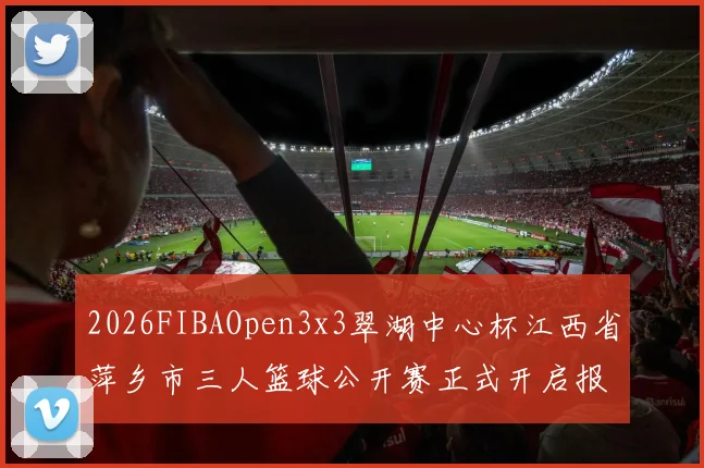 2026FIBAOpen3x3翠湖中心杯江西省萍乡市三人篮球公开赛正式开启报名通道