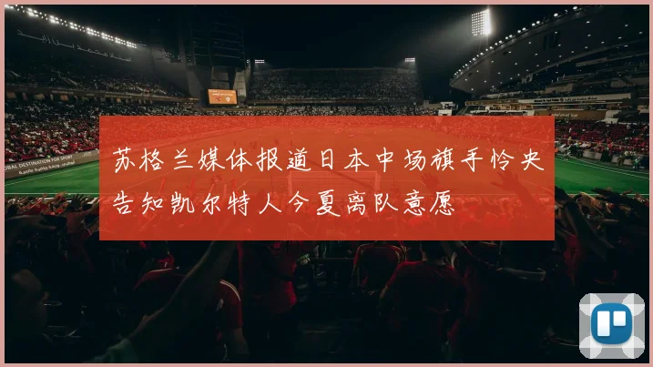 苏格兰媒体报道日本中场旗手怜央告知凯尔特人今夏离队意愿