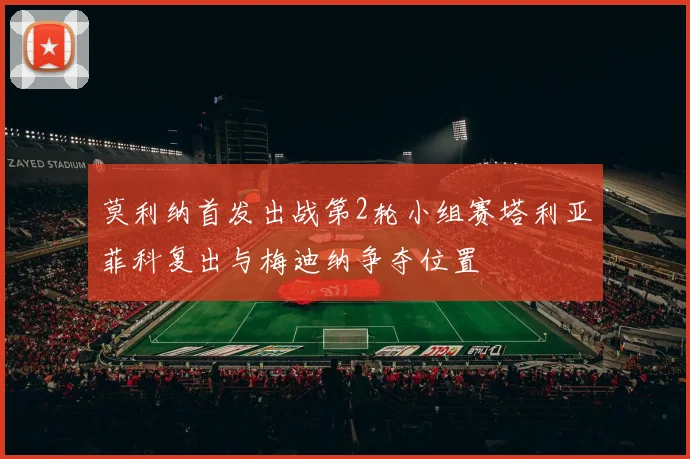 莫利纳首发出战第2轮小组赛塔利亚菲科复出与梅迪纳争夺位置