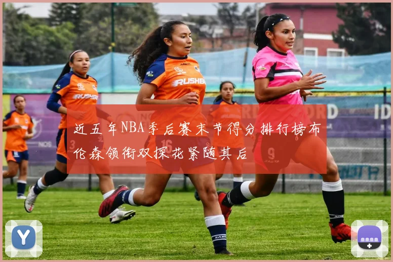 近五年NBA季后赛末节得分排行榜布伦森领衔双探花紧随其后
