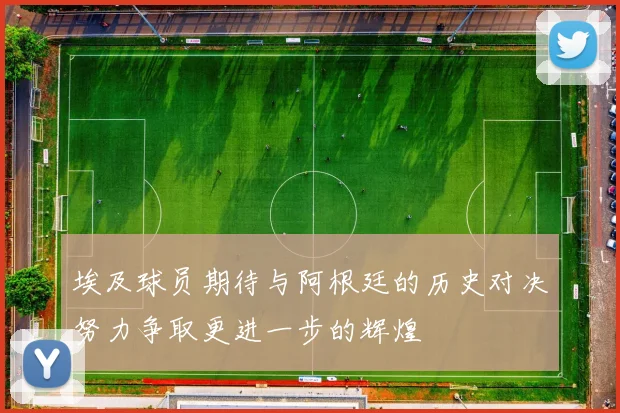 埃及球员期待与阿根廷的历史对决努力争取更进一步的辉煌