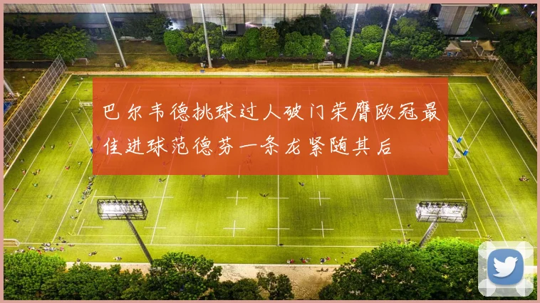 巴尔韦德挑球过人破门荣膺欧冠最佳进球范德芬一条龙紧随其后