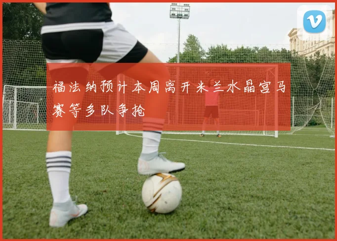福法纳预计本周离开米兰水晶宫马赛等多队争抢