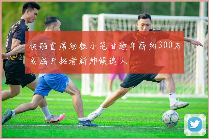 快船首席助教小范甘迪年薪约300万或成开拓者新帅候选人