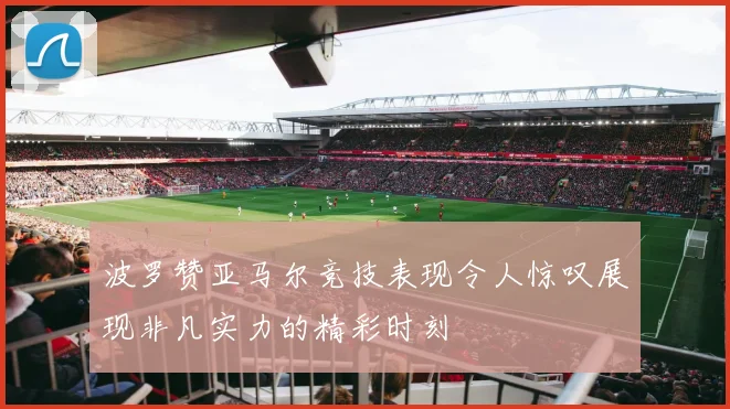 波罗赞亚马尔竞技表现令人惊叹展现非凡实力的精彩时刻