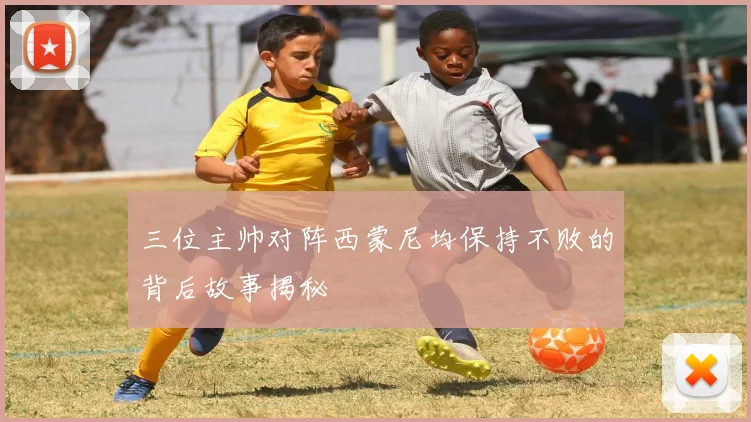 三位主帅对阵西蒙尼均保持不败的背后故事揭秘