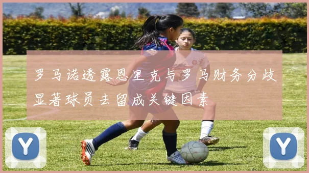 罗马诺透露恩里克与罗马财务分歧显著球员去留成关键因素