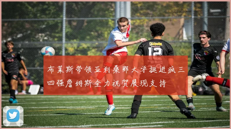 布莱斯带领亚利桑那大学挺进疯三四强詹姆斯全力祝贺展现支持