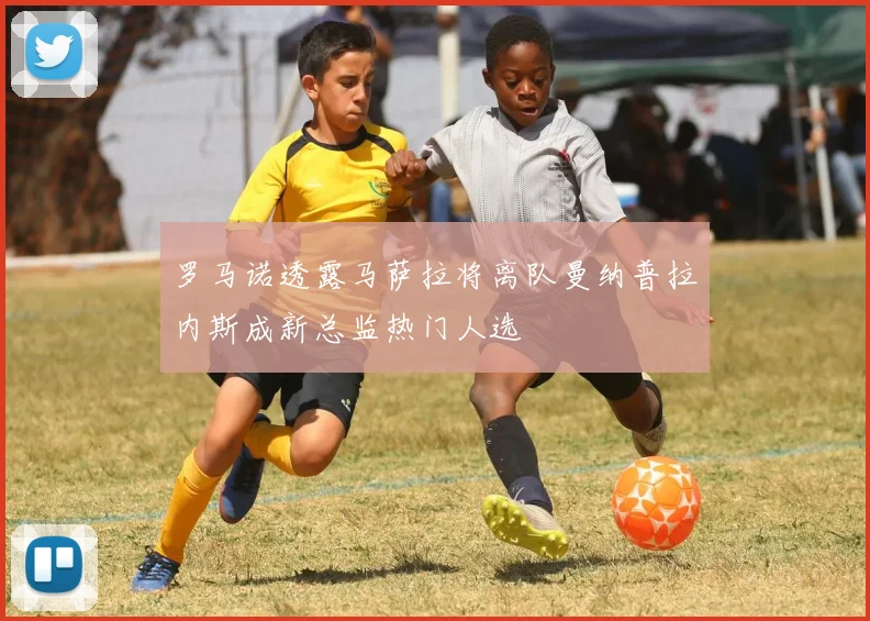 罗马诺透露马萨拉将离队曼纳普拉内斯成新总监热门人选