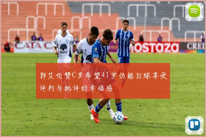 郭艾伦赞C罗希望41岁仍能打球享受评判与批评的幸福感