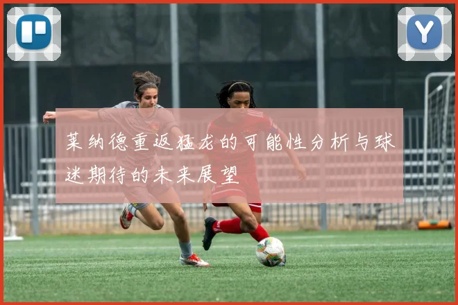 莱纳德重返猛龙的可能性分析与球迷期待的未来展望