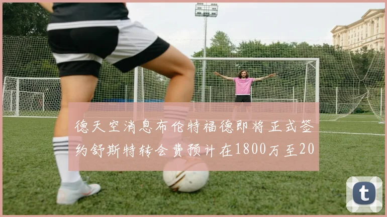 德天空消息布伦特福德即将正式签约舒斯特转会费预计在1800万至2000万欧元之间