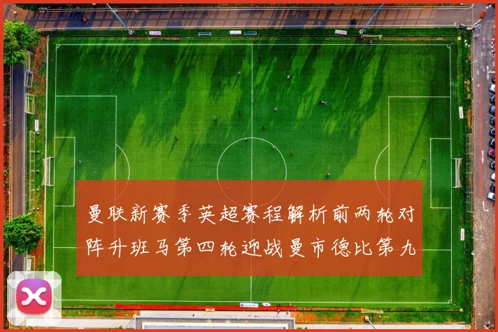 曼联新赛季英超赛程解析前两轮对阵升班马第四轮迎战曼市德比第九轮挑战蓝军