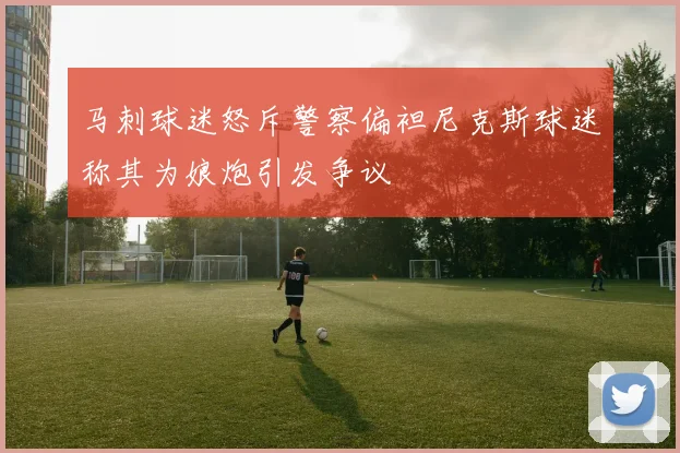 马刺球迷怒斥警察偏袒尼克斯球迷称其为娘炮引发争议