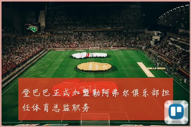 登巴巴正式加盟勒阿弗尔俱乐部担任体育总监职务