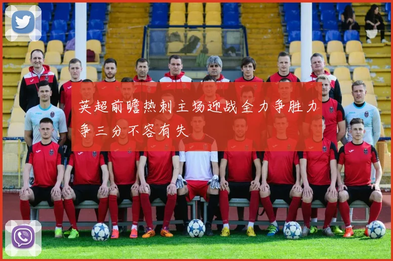 英超前瞻热刺主场迎战全力争胜力争三分不容有失