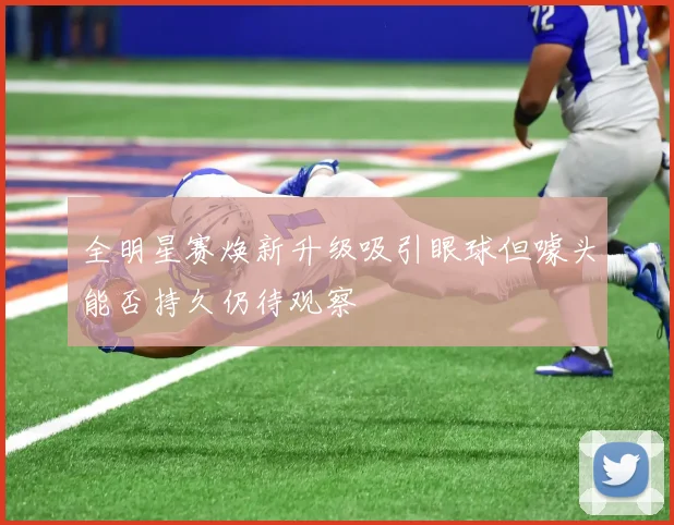 全明星赛焕新升级吸引眼球但噱头能否持久仍待观察