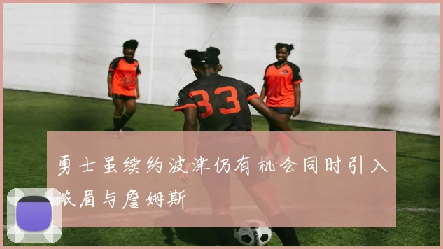 勇士虽续约波津仍有机会同时引入浓眉与詹姆斯