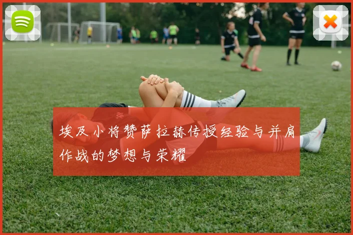 埃及小将赞萨拉赫传授经验与并肩作战的梦想与荣耀