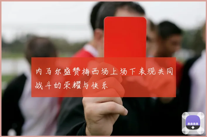 内马尔盛赞梅西场上场下表现共同战斗的荣耀与快乐