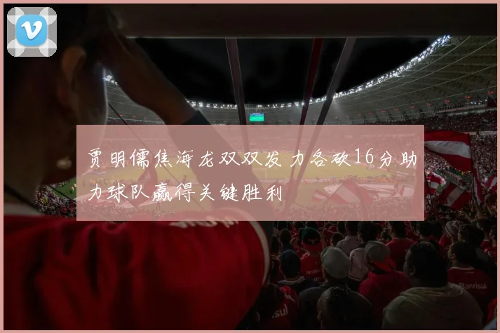 贾明儒焦海龙双双发力各砍16分助力球队赢得关键胜利