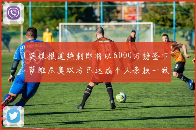 英媒报道热刺即将以6000万镑签下萨维尼奥双方已达成个人条款一致