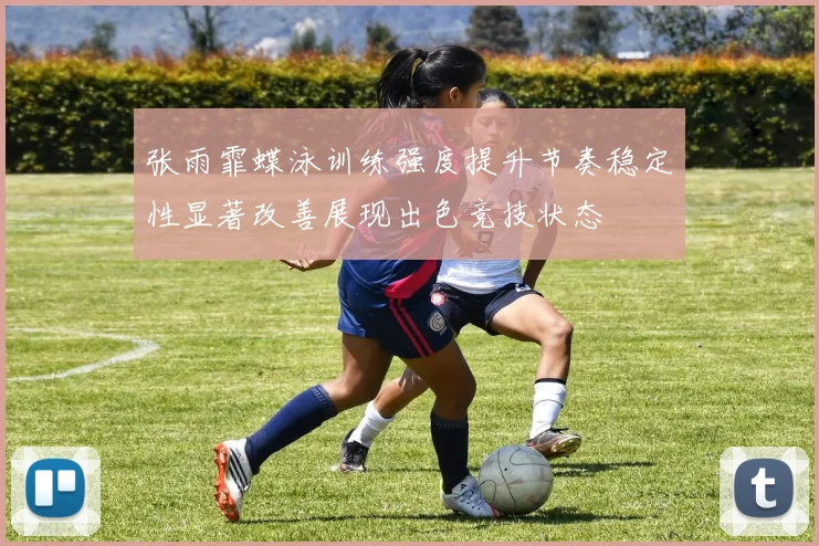 张雨霏蝶泳训练强度提升节奏稳定性显著改善展现出色竞技状态