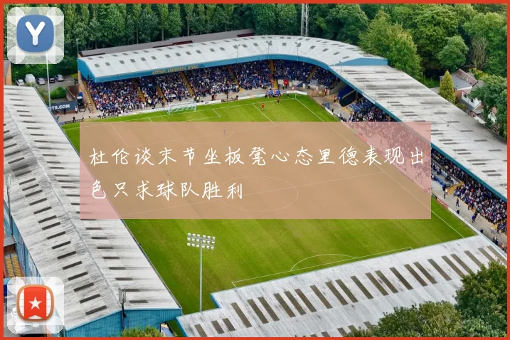 杜伦谈末节坐板凳心态里德表现出色只求球队胜利
