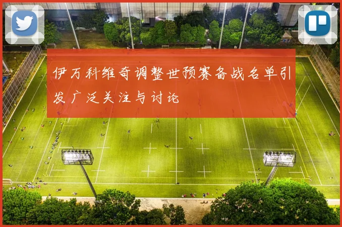 伊万科维奇调整世预赛备战名单引发广泛关注与讨论