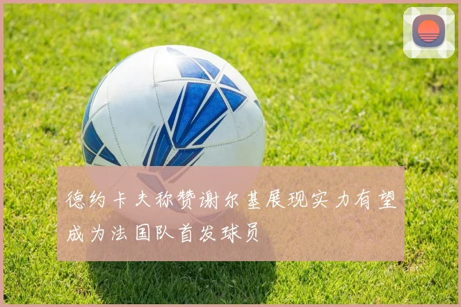 德约卡夫称赞谢尔基展现实力有望成为法国队首发球员