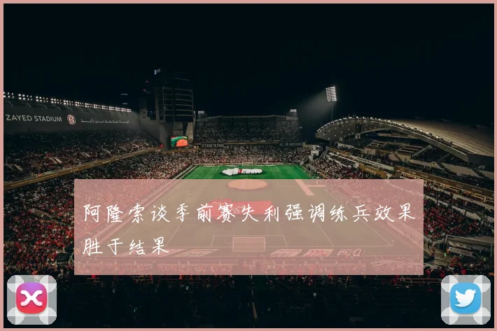 阿隆索谈季前赛失利强调练兵效果胜于结果