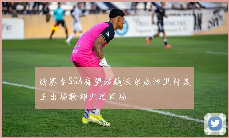 新赛季SGA有望超越沃尔成控卫封盖王出场数却少近百场